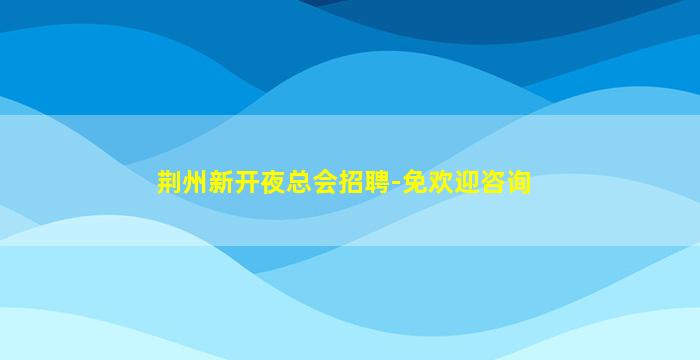 荆州新开夜总会招聘-免欢迎咨询